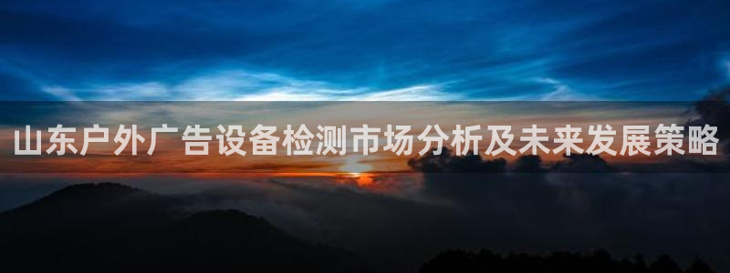 杏宇平台是什么：山东户外广告设备检测市场