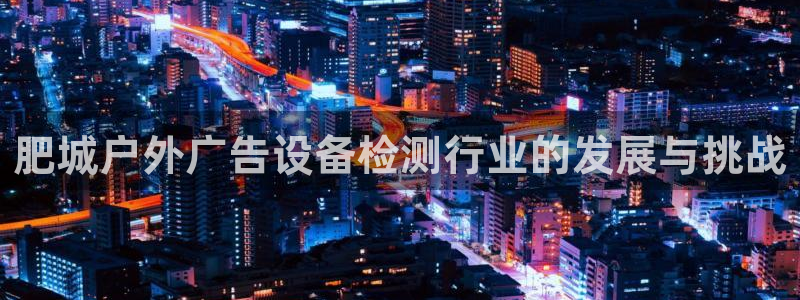 杏宇平台主管：肥城户外广告设备检测行业的发展与挑战