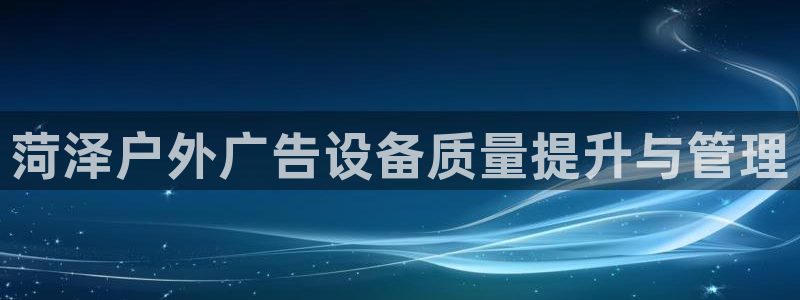 杏宇平台官网注册：菏泽户外广告设备质量提升与管理