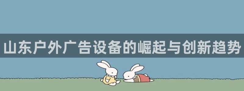 杏宇平台代理怎么赚钱的：山东户外广告设备的崛起与创新趋势