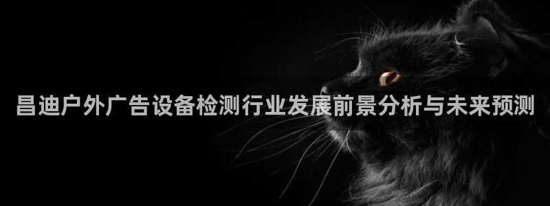 杏宇平台怎么样：昌迪户外广告设备检测行业