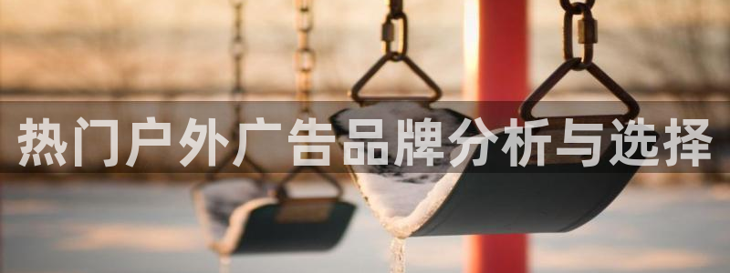 杏宇平台代理怎么赚钱的：热门户外广告品牌