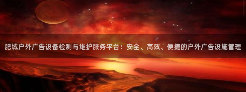 杏宇平台登录步骤是什么：肥城户外广告设备检测与维护服务平台：安全、高效、便捷的户外广告设施管理