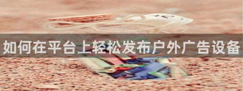 杏宇平台代理怎么样啊：如何在平台上轻松发布户外广告设备