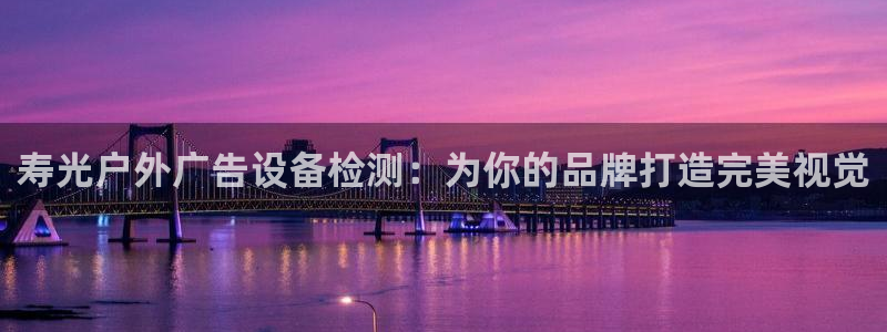 杏宇平台登陆：寿光户外广告设备检测：为你的品牌打造完美视觉