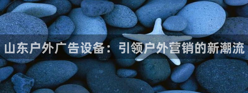 杏宇平台代理：山东户外广告设备：引领户外营销的新潮流