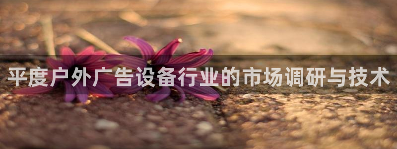 杏宇平台是什么：平度户外广告设备行业的市场调研与技术