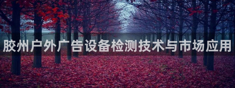 杏宇平台代理怎么样可靠吗：胶州户外广告设备检测技术与市场应用