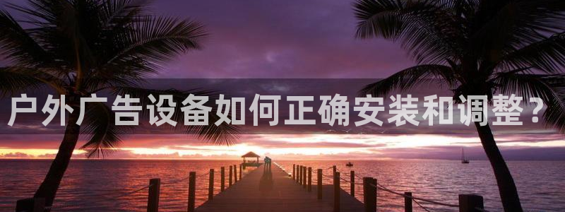 杏宇平台登录方法：户外广告设备如何正确安装和调整？
