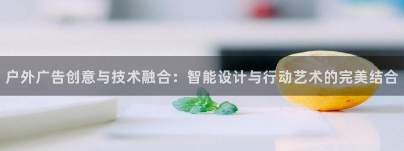 杏宇平台代理怎么样可靠吗：户外广告创意与技术融合：智能设计与行动艺术的完美结合